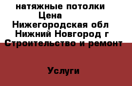 натяжные потолки › Цена ­ 130 - Нижегородская обл., Нижний Новгород г. Строительство и ремонт » Услуги   
